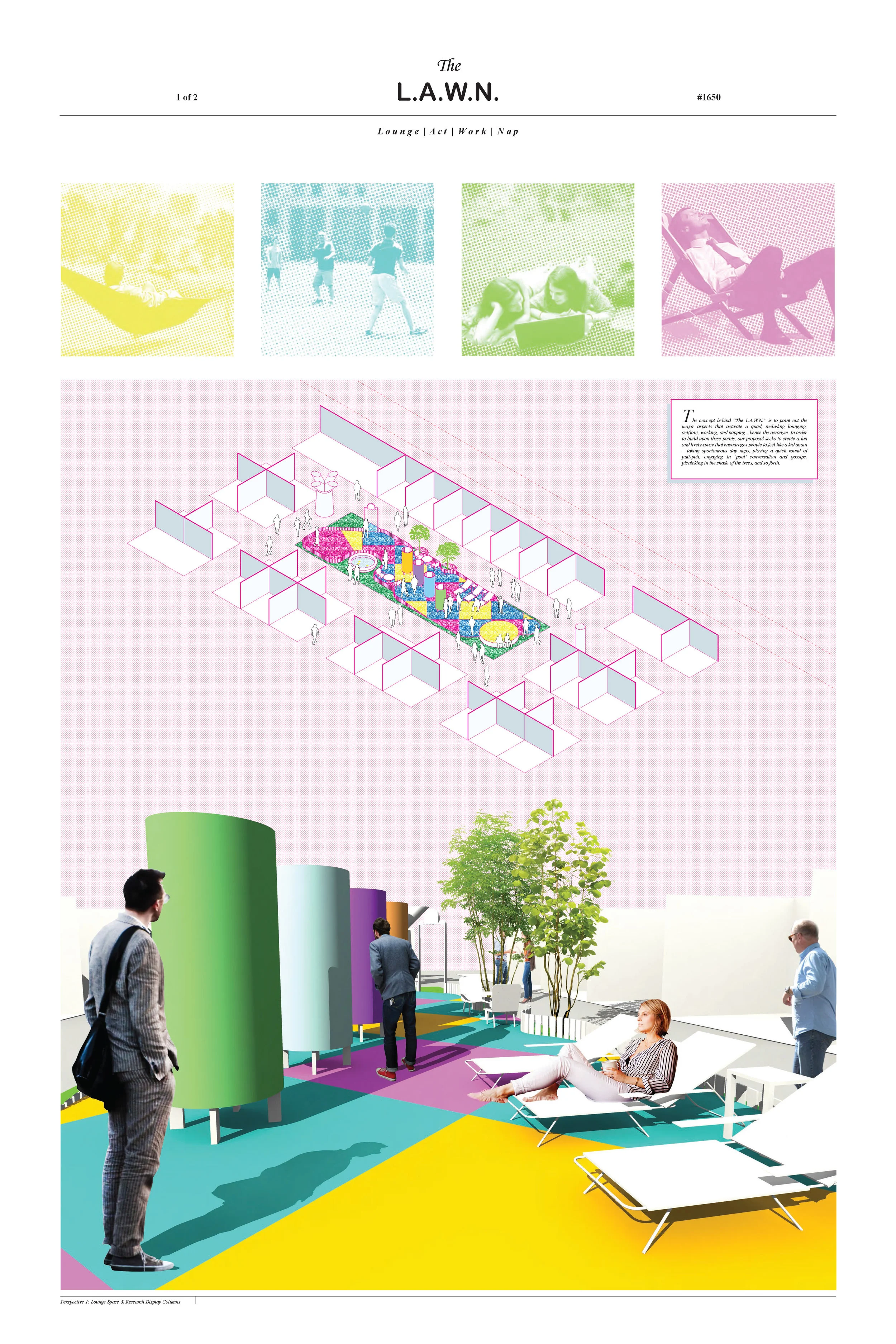 The concept behind “The L.A.W.N.” is to point out the major aspects that activate a quad, including lounging, act(ion), working, and napping…hence the acronym. In order to build upon these points, our proposal seeks to create a fun and lively space that encourages people to feel like a kid again – taking spontaneous day naps, playing a quick round of putt-putt, engaging in ‘pool’ conversation and gossips, picnicking in the shade of the trees, and so forth.