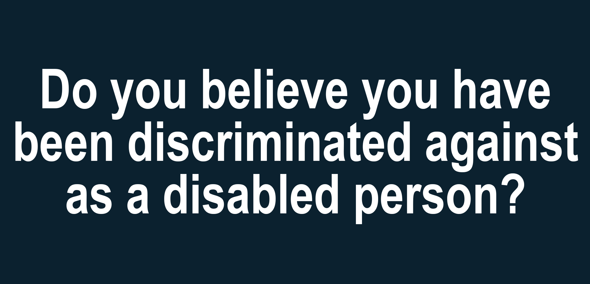 Do you believe you have been discriminated against as a disabled person?