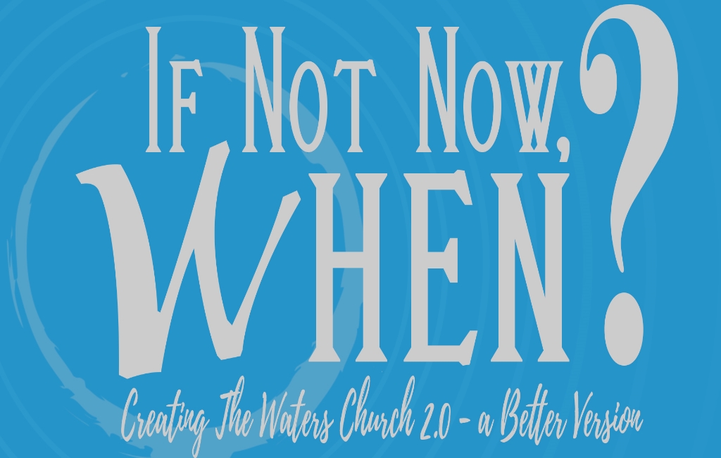 IF NOT NOW, WHEN? Creating The Waters Church 2.0 of – The Better Version.