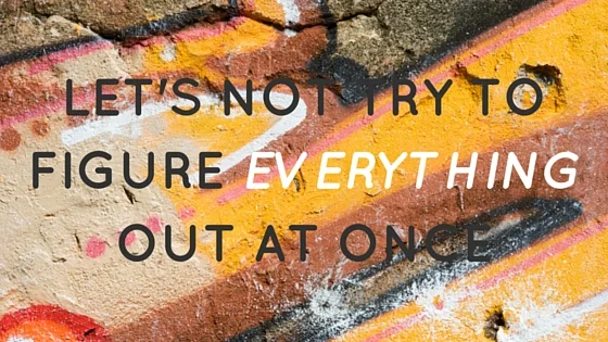 Let's Not Try to Figure Everything Out at Once