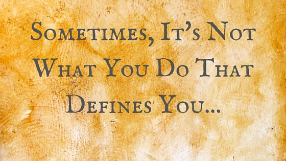 Sometimes, It's Not What You Do That Defines You...