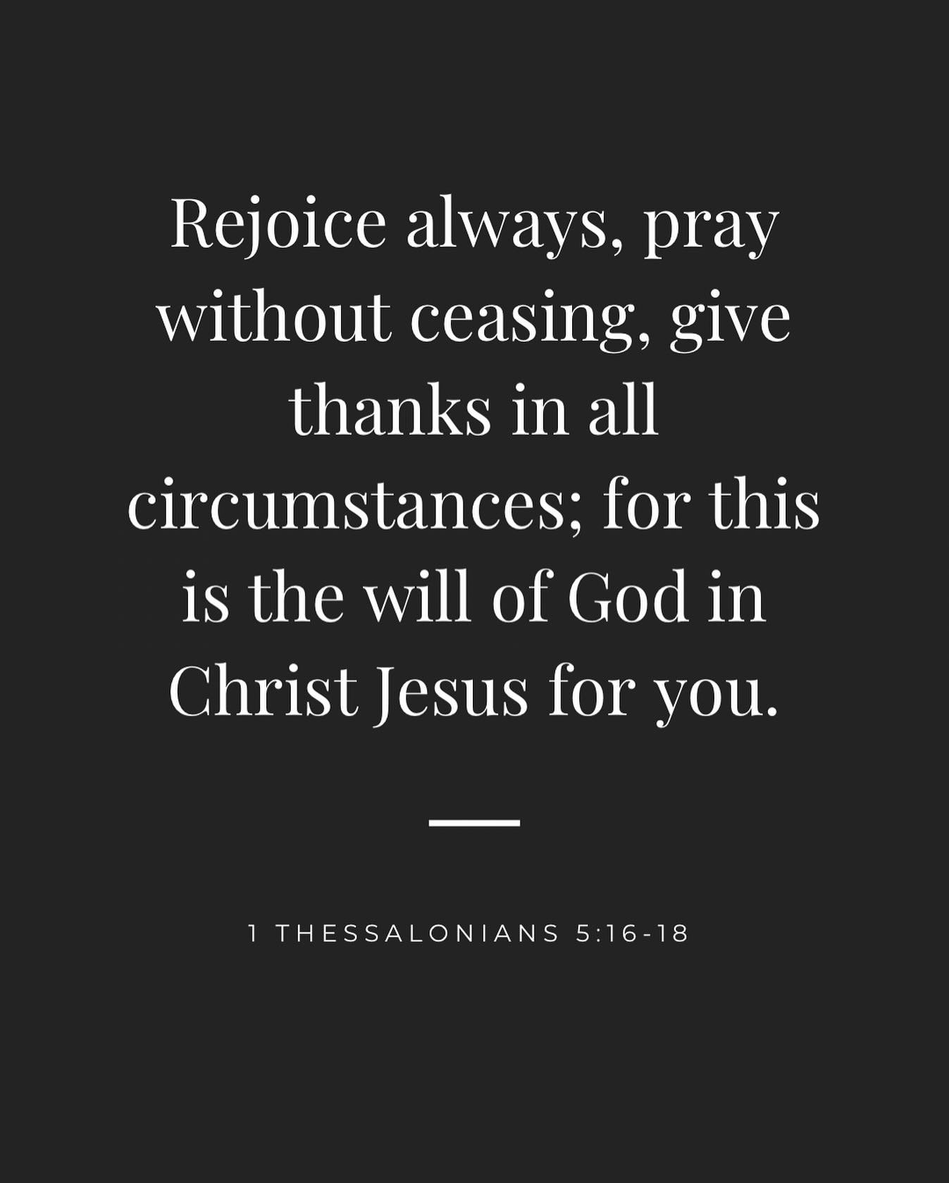 𝟷. 𝘙𝘦𝘫𝘰𝘪𝘤𝘦 𝘢𝘭𝘸𝘢𝘺𝘴⁣
𝟸. 𝘗𝘳𝘢𝘺 𝘸𝘪𝘵𝘩𝘰𝘶𝘵 𝘤𝘦𝘢𝘴𝘪𝘯𝘨⁣
𝟹. 𝘎𝘪𝘷𝘦 𝘵𝘩𝘢𝘯𝘬𝘴 𝘪𝘯 𝘢𝘭𝘭 𝘤𝘪𝘳𝘤𝘶𝘮𝘴𝘵𝘢𝘯𝘤𝘦𝘴⁣
⁣
&hellip;for this is 𝐭𝐡𝐞 𝐰𝐢𝐥𝐥 𝐨𝐟 𝐆𝐨𝐝 in Christ Jesus for you.

Rejoice &mdash; Pray &mdash; Gi