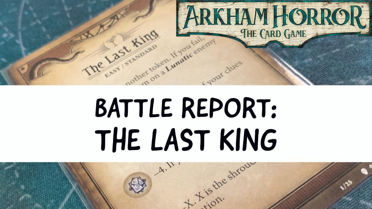 Arkham Horror LCG Battle Report: The Last King (Path to Carcosa Part 2)