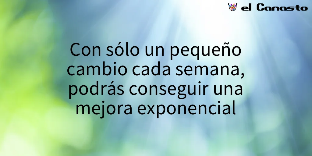 Con sólo un pequeño cambio pequeño cada semana, podrás conseguir una mejora exponencial