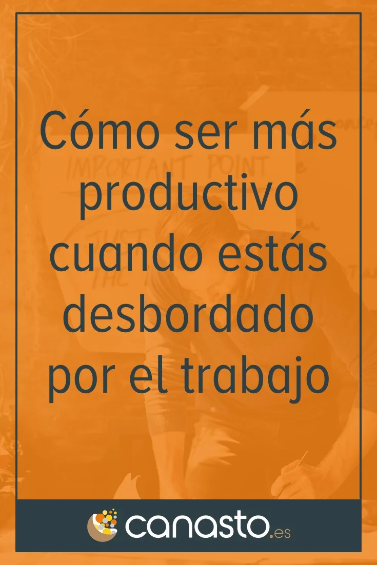 Cómo ser más productivo cuando estás desbordado por el trabajo