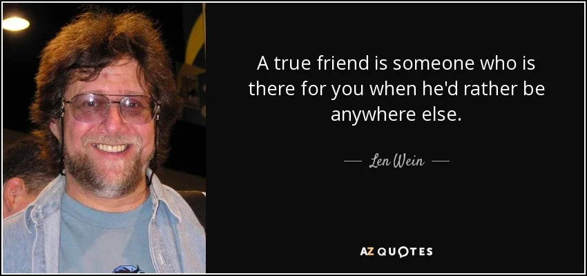 quote-a-true-friend-is-someone-who-is-there-for-you-when-he-d-rather-be-anywhere-else-len-wein-30-99-28.jpg