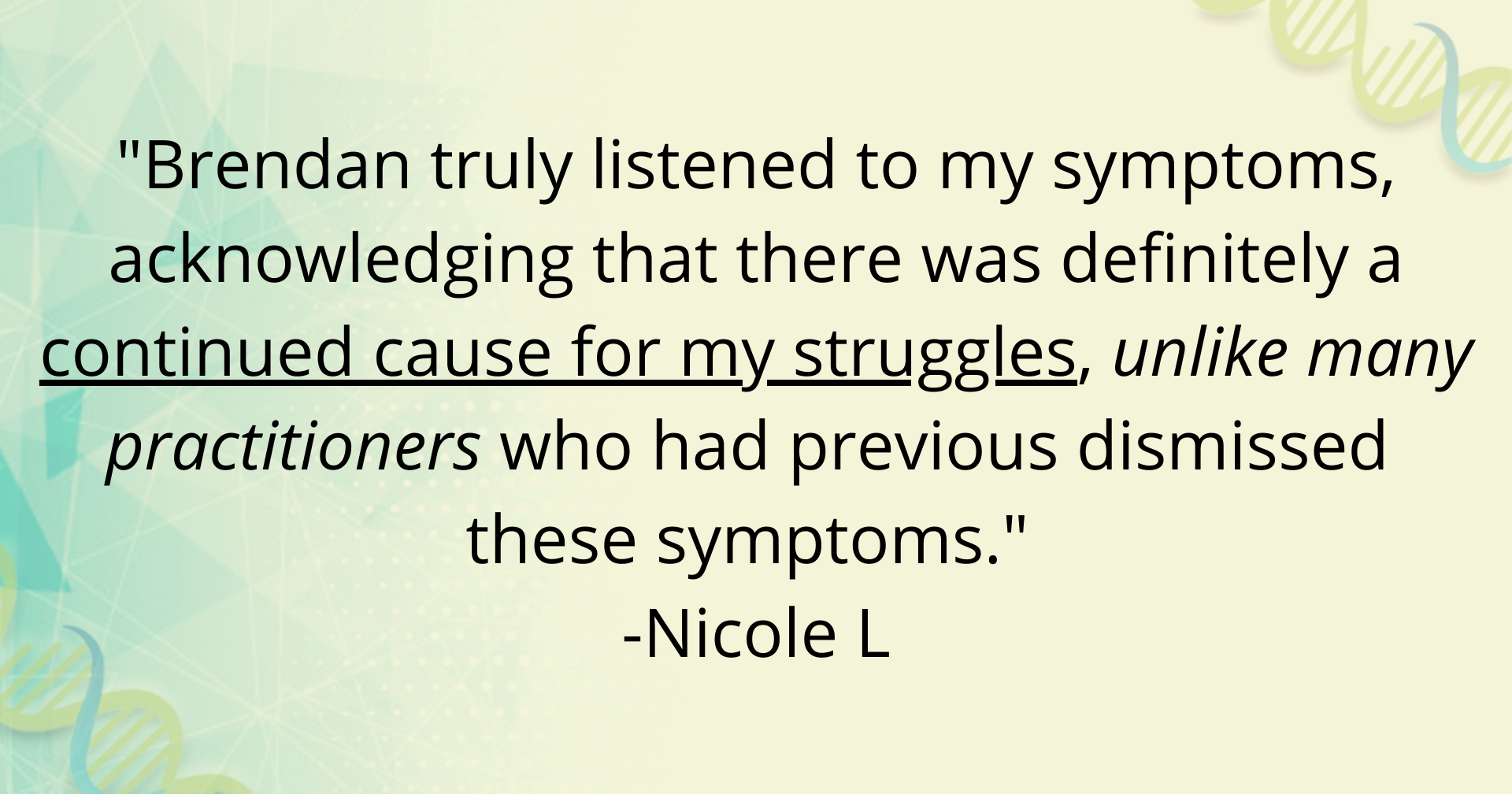 %22Brendan truly listened to my symptoms, acknowledging that there was definitely a continued cause for my struggles, unlike many practitioners who had previous dismissed these symptoms.%22 -Nicole-6.png