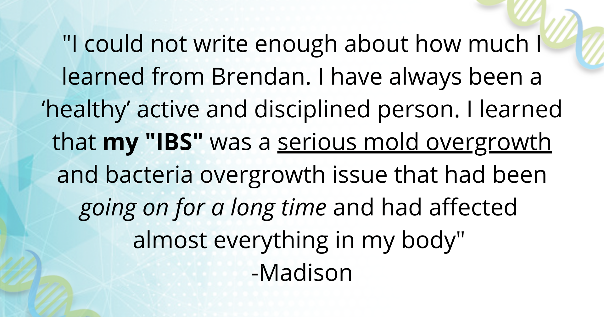 %22Brendan truly listened to my symptoms, acknowledging that there was definitely a continued cause for my struggles, unlike many practitioners who had previous dismissed these symptoms.%22 -Nicole-12.png