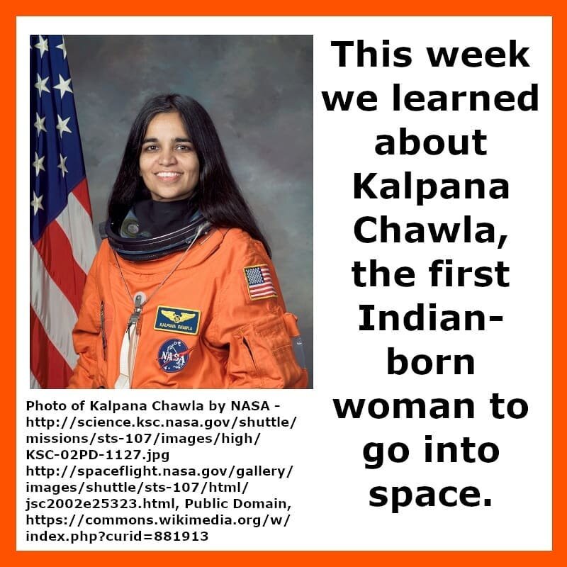 This week we learned about Kalpana Chawla, the first Indian-born woman to go into space.
(Photo of Kalpana Chawla by NASA - http://science.ksc.nasa.gov/shuttle/missions/sts-107/images/high/KSC-02PD-1127.jpg
http://spaceflight.nasa.gov/gallery/images/