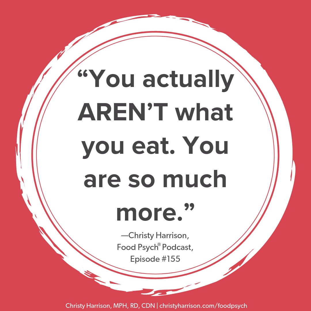 You actually AREN’T what you eat. You are so much more. —Christy Harrison, Food Psych Podcast, episode #155