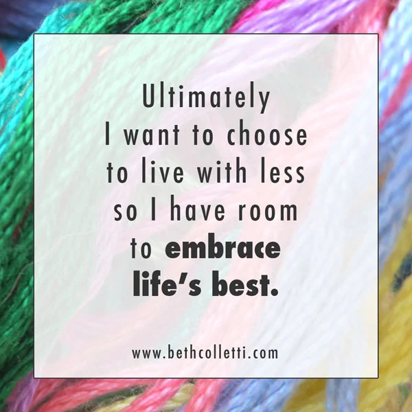 Ultimately I want to choose to live with less so I have room to embrace life’s best.