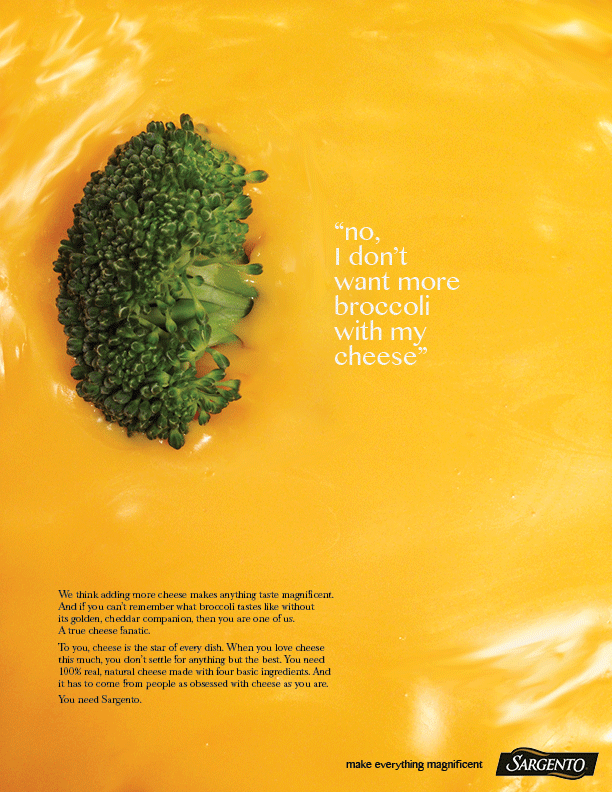  Body copy:  We think adding more cheese makes anything taste magnificent.&nbsp;And if you can’t remember what broccoli tastes like without&nbsp;its golden, cheddar companion, then you are one of us.&nbsp;A true cheese fanatic.  To you, cheese is the