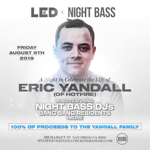 On the day of our first Night Bass festival, we were devastated to learn about the passing of Eric Yandall, one half of San Diego-based DJ/Production duo, Hotfire. Eric was a special member of our little Night Bass family of artists since the beginning. The way he brought smiles to everyone's faces and positive vibes into every room will never be forgotten. We are absolutely crushed to have lost him. We send our most heartfelt condolences to Eric's family and Sashca. We're teaming up with LED to throw a fundraiser event on August 9th in San Diego for Eric's family to help pay for the funeral arrangements. We'll celebrate Eric's life and the music he loved. 100% of the proceeds will go to his family. Come celebrate Eric's life with us by purchasing a ticket down below.