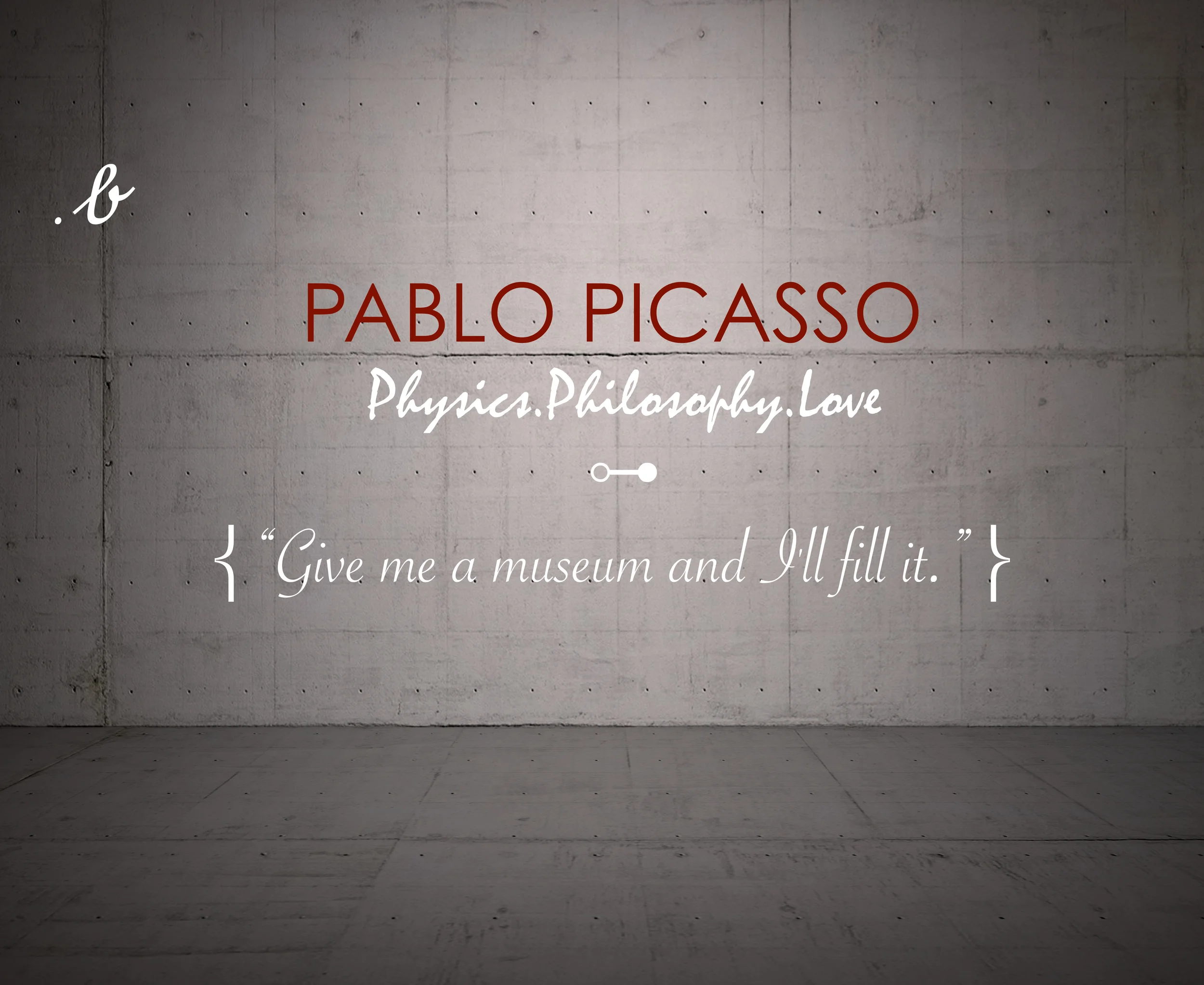 “Give me a museum and I'll fill it.”- Pablo Picasso