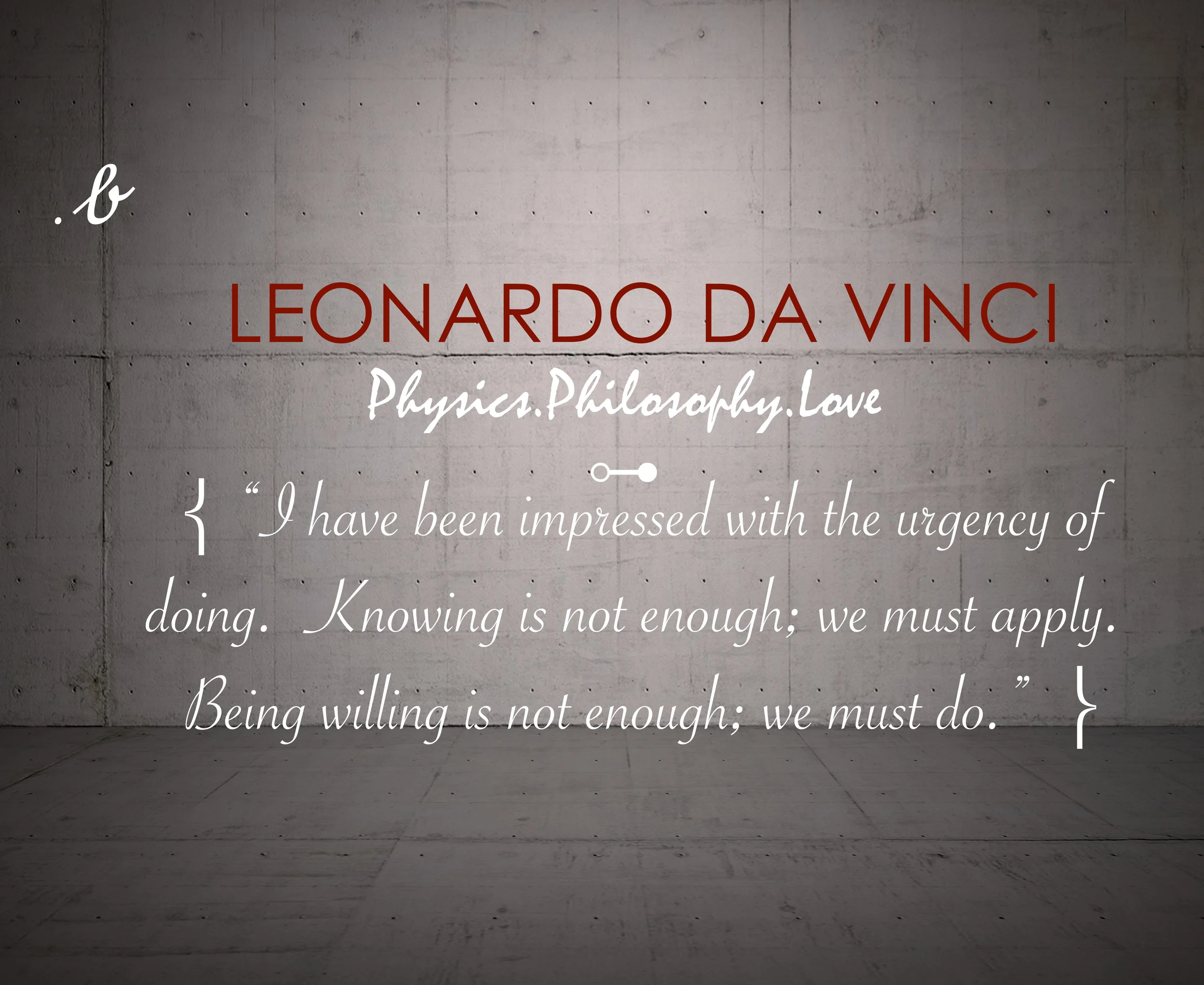 “I have been impressed with the urgency of doing. Knowing is not enough; we must apply. Being willing is not enough; we must do.” — Leonardo da Vinci 