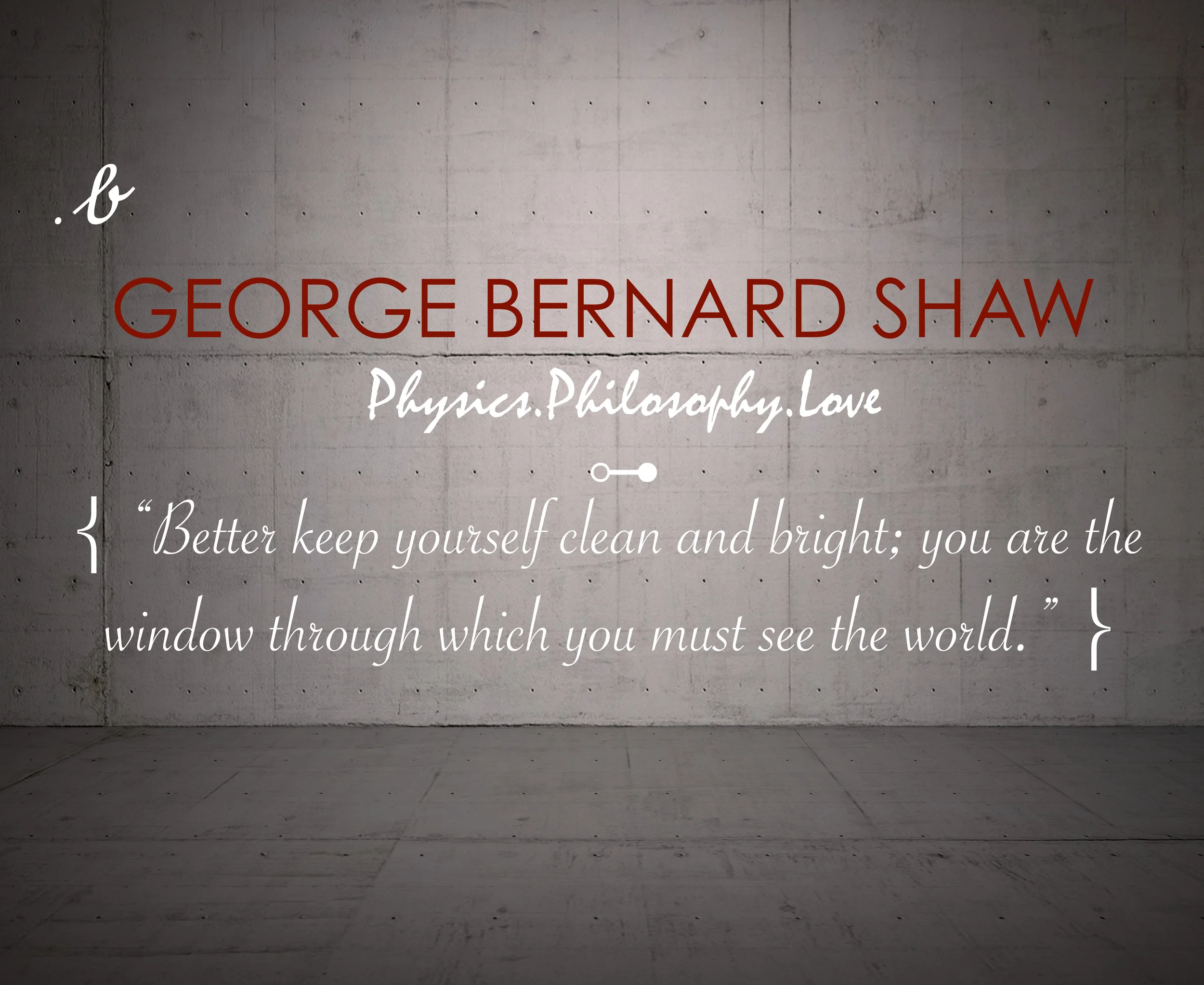 “Better keep yourself clean and bright; you are the window through which you must see the world.” George Bernard Shaw
