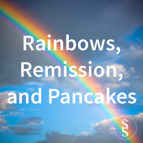 Rainbows, Remission, and Pancakes