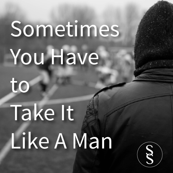 Sometimes You Have to Take it Like A Man