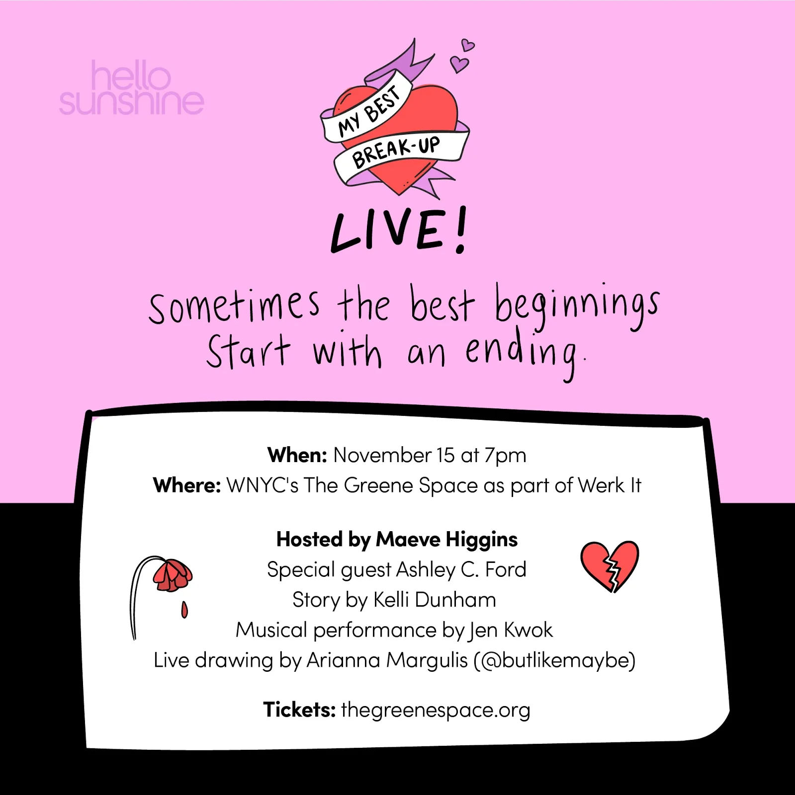 Comedian, author and podcast veteran Maeve Higgins gets the story behind the breakups that transformed her guests' lives, whether it's leaving a relationship, calling it quits with social media, coping with addiction or leaving a religion. Where did that breakup take them? Because sometimes the best beginnings start with an ending. Join us for a live taping of this new podcast from Hello Sunshine , featuring author and ex-nun Kelli Dunham and writer Ashley C. Ford , with live drawings during the show by Instagram But Like Maybe creator Arianna Margulis and music performance by the multi-talented Jen Kwok . This event is presented as part of Werk It , a women's podcasting festival produced by WNYC Studios. http://www.thegreenespace.org/events/thegreenespace/2018/nov/15/my-best-break/