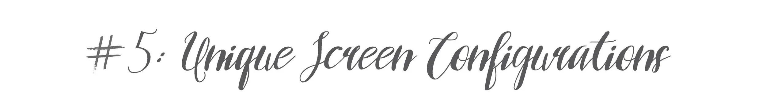 #5: Unique Screen Configurations