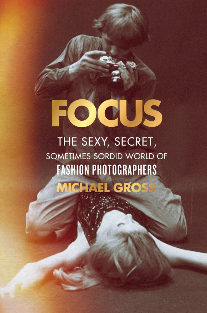 Focus. The Sexy, Secret,Sometimes Sordid World of Fashion Photographers by Michael Gross