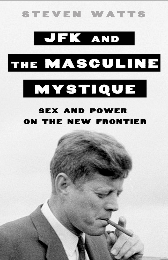 JFK and the Masculine Mystique by Steven Watts