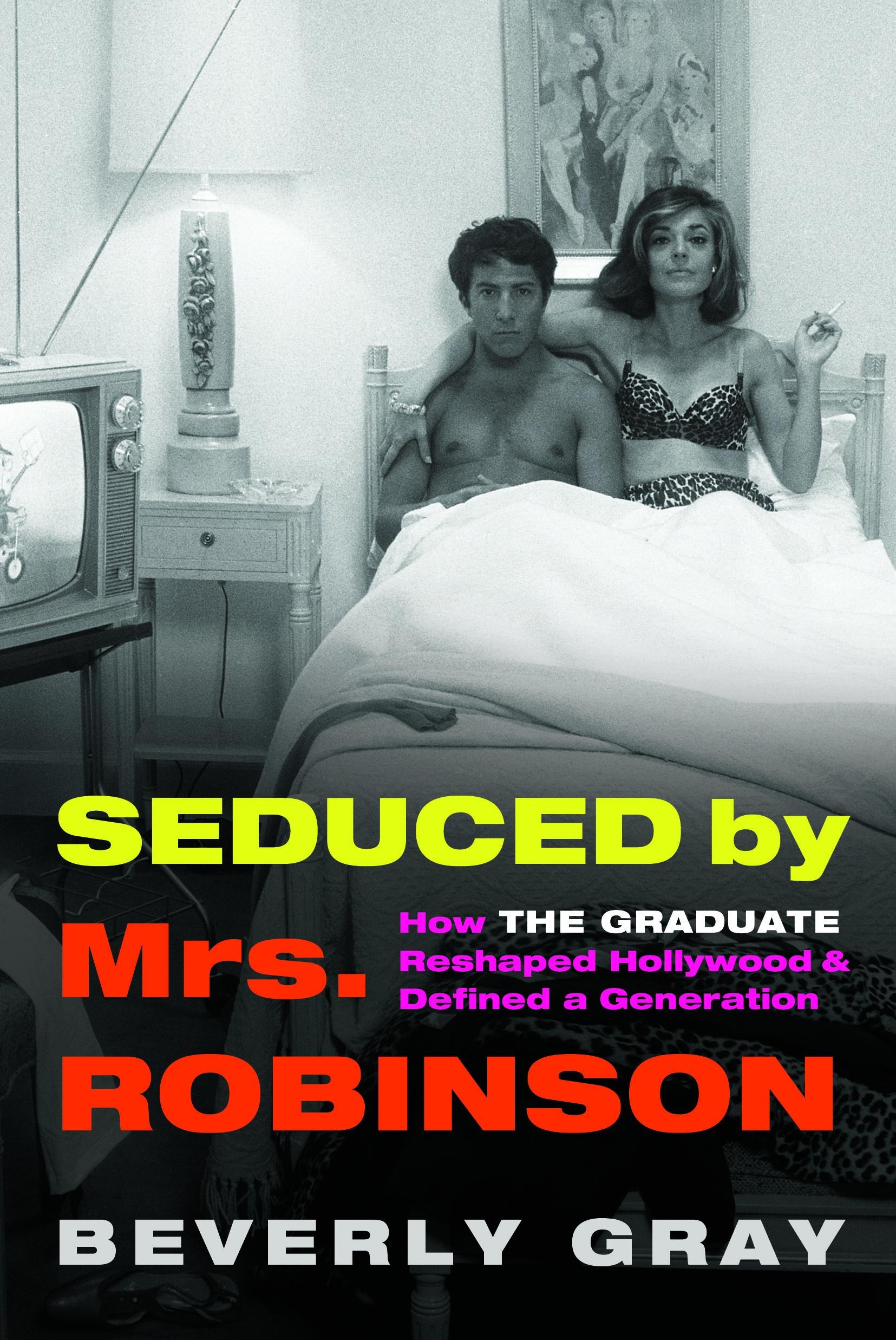 Seduced by Mrs Robinson, How the Graduate Reshaped Hollywood and Reshaped a Generation by Beverly Gray