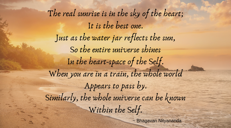 The real sunrise is in the sky of the heart; It is the best one. Just as the water jar reflects the sun, So the entire universe shines In the heart-space of the Self. When you are in a train, the whole world Appears -3.png