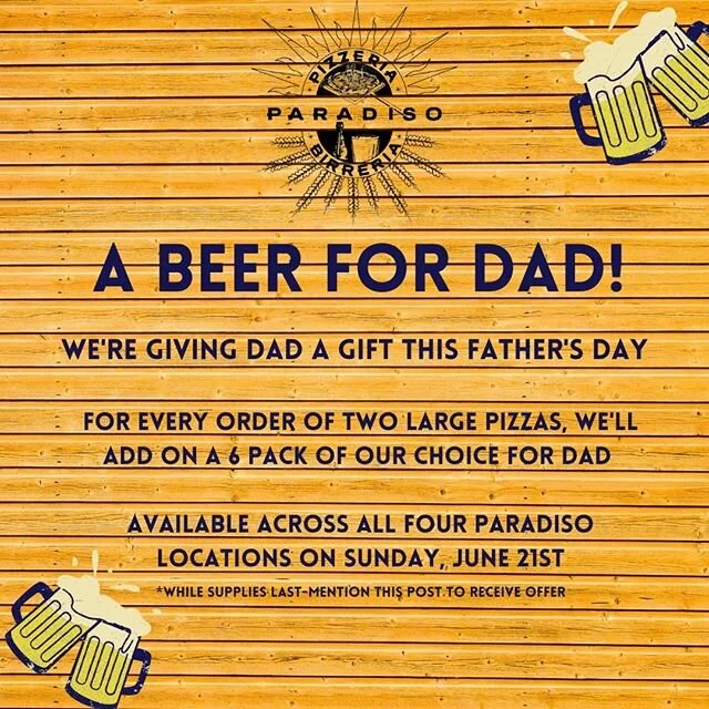Pizzeria Paradiso wants to give Dad a gift this Father's Day! For every order of two large pizzas, we'll add on a six pack of beer of our choice for Dad to enjoy 🍻 ⁠
⁠
Offer is available at all four Pizzeria Paradiso locations on Sunday while supplies last. Simply mention this post when placing your take out/pick-up order to redeem!