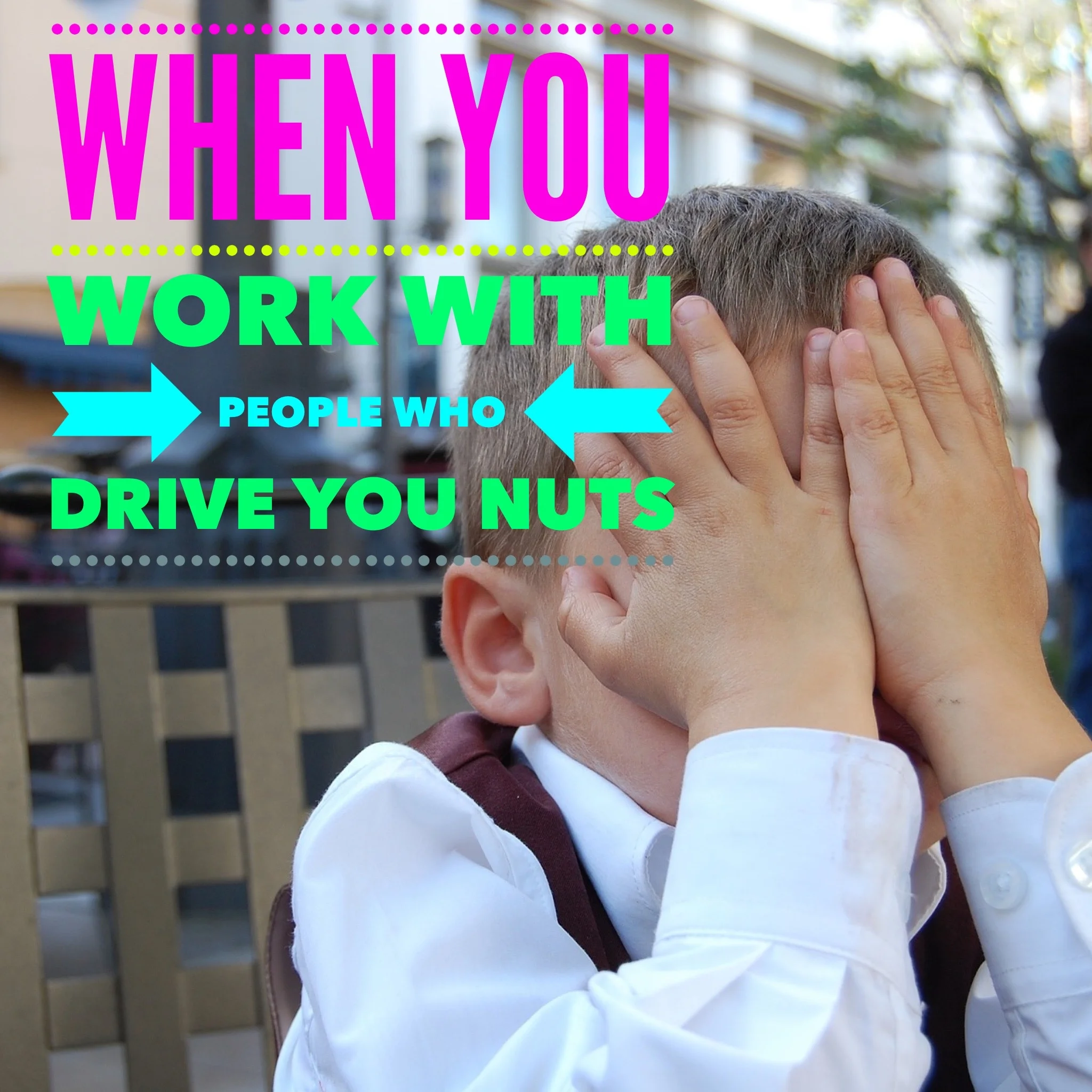 When you work with people who drive you nuts.