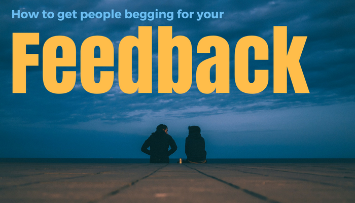 How to get people begging for your feedback!