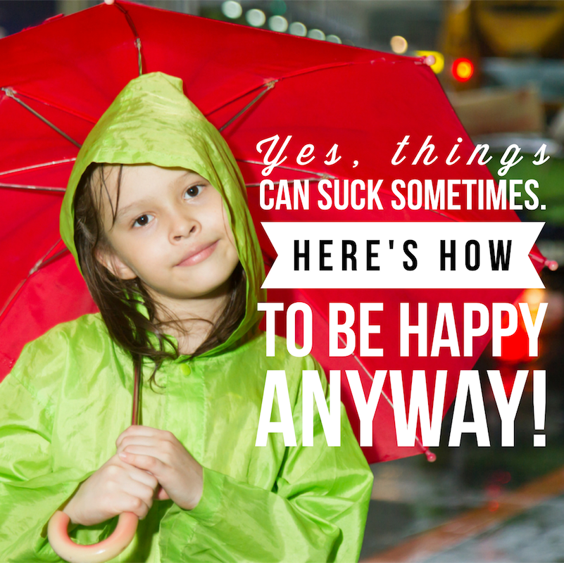 Yes, things can suck sometimes. How to be happy anyway!