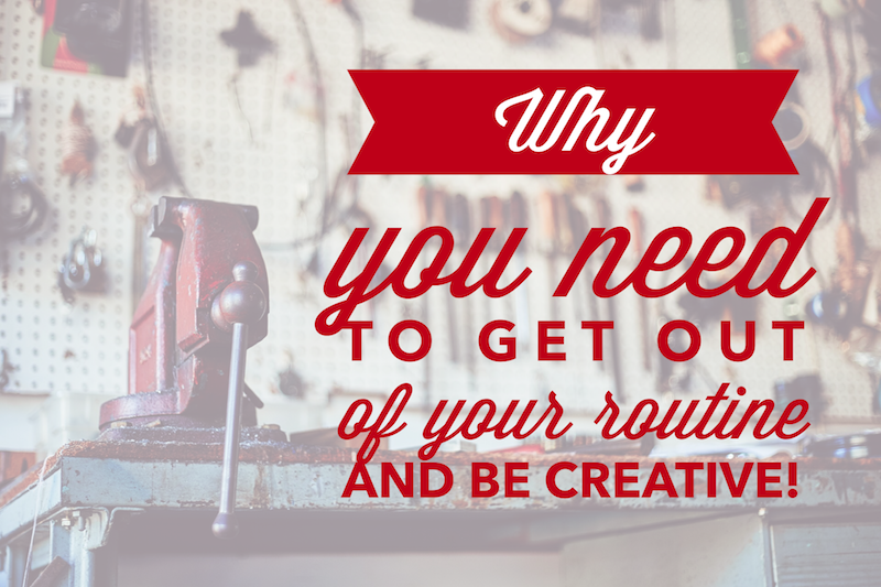 Why you need to get out of your routine and be creative!