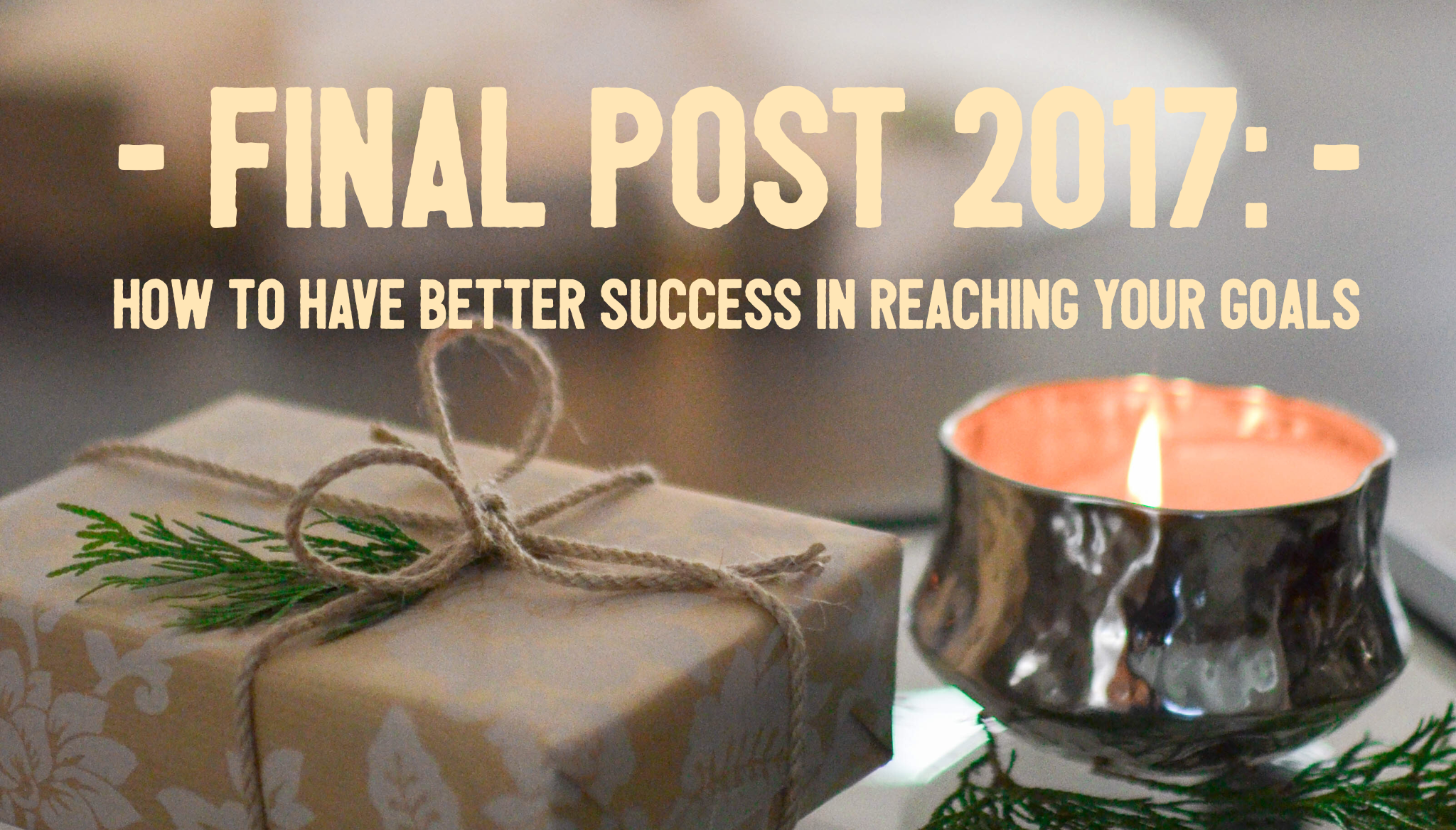 Final Post 2017: How to have better success at reaching your goals