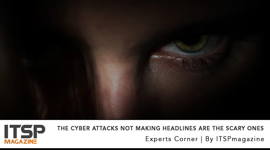 The Cyber Attacks NOT Making Headlines are the Scary ones.jpg