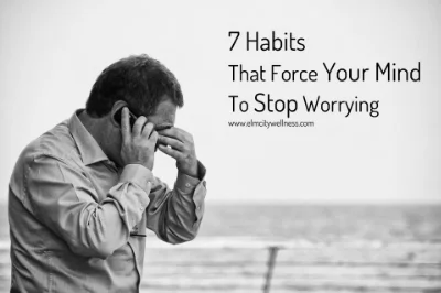    7 Habits That Force Your Mind To Stop Worrying   