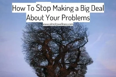 How To Stop Making a Big Deal About Your Problems