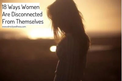 18 Ways Women Are Disconnected From Themselves.