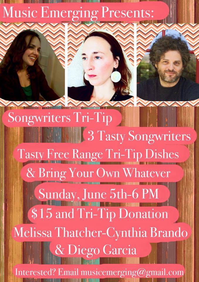Join us for our fourth house concert in Atwater Village in Los Angeles on Sunday, June 5th At 6 pm.There will be three great songwriters in the round and tasty tri-tip dishes. Light potluck and byob. Song circle will follow. Within 24 hours of your ticket purchase-you will receive an email with address. Location is in Atwater Village in Los Angeles and parking is close by. Concert will be held in the home of local artist Robert Soffian. Questions? Email at musicemerging@gmail.com To purchase a ticket-Visit EVENTBRITE Musicians: Melissa Thatcher Melissa plays beautiful piano and writes intricate original songs-a little bit about her from the artist- "Melissa Thatcher is a singer/songwriter…her style is ’emerging’. She is fond of banana bread, dogs (not cats), down comforters and wishes that Leonard Bernstein had not taken the job as conductor of the NY Philharmonic in 1958, because maybe he would have written more shows and we could all be listening to them right now. I guess that’s just a fancy way of saying she likes musical theatre. She is an autism advocate and former Mormon (say that five times fast, ‘former Mormon, former Mormon, former Mormon’….) She lives in Los Angeles with her husband, four children, two rescue dogs and the other 3.947 million insane people who choose to part with half of their income to stay here." Connect with Melissa on her Facebook . Check out an original song . Cynthia Brando Cynthia is the author of Perils of Being a Songwriter , a blog about her experiences navigating through the journey of the music industry. Her writing has been published on the popular music sites Music Clout and Music Industry How To and she is the creator of a new music magazine "Music Emerging" that is soon releasing its third issue. For three years, Cynthia has received an honorable mention in SongDoor's International Songwriting contest for her unique songs. Cynthia has been a featured artist on Women of Substance Radio, and has two songs on the roster. "To the Bone" has made it to the top 20 list on the site, and her new song, "Across the Water", is featured on Women of Substance's podcast show, which is one of the top podcast shows on itunes. Check out episode #53 to get a stream of the tune: Women of Substance Radio podcast She will also be performing at the Women of Substance Radio showcase at the Mint in Los Angeles on July 27th amongst a stellar lineup of women artists. Her brand new 5 song ep-"In the Here and the Now"-is available to download on Bandcamp Visit: www.cynthiabrando.com Diego Garcia Diego Garcia (Actor, Singer /Songwriter ) Diego has been acting for over 20 years. Persued Hollywood since 99' where he's been in over 70 Commercials a few Films and numerous T.V. shows from Raising Hope, Surviving Suburbia, The Shield, Entourage, Brothers and Sisters, Dirt, and Moonlight to name a few. Diego also performs in 2 bands as the leadsinger of local indie band Stage 11 ( Stage11Music.com ), also as a duo with band High Noon Whiskey . Diego chan also be seen around town singing his original music and supporting #IndieMusicAwareness Twitter @AwkwardAppeal Facebook Diego Garcia Check out a song by Diego.