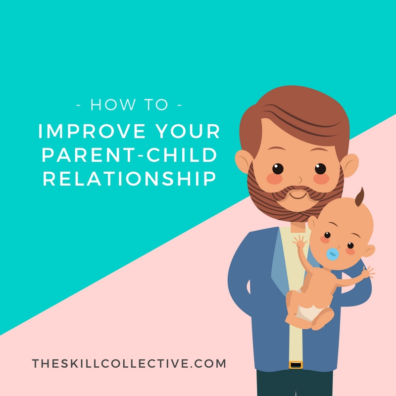 How To Improve Your Parent Child Relationship The Skill Collective