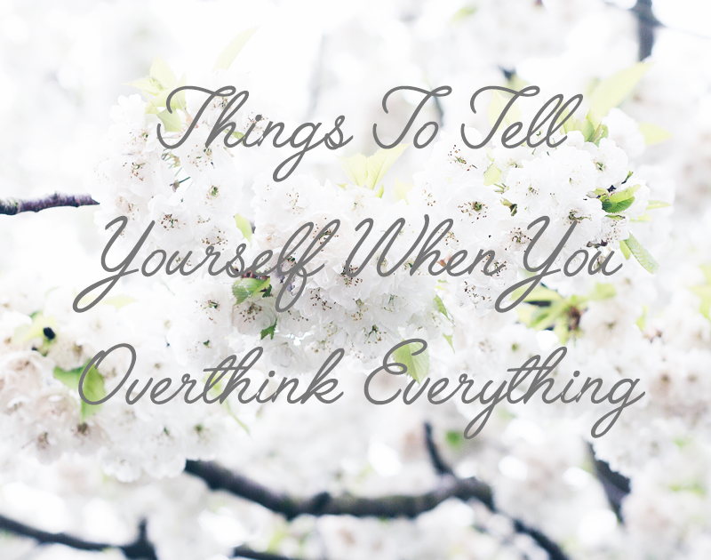 Things To Tell Yourself When You Overthink Everything