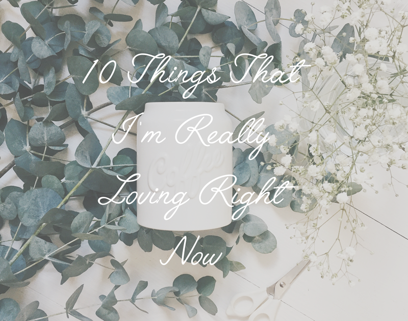 10 Things That I'm Really Loving Right Now