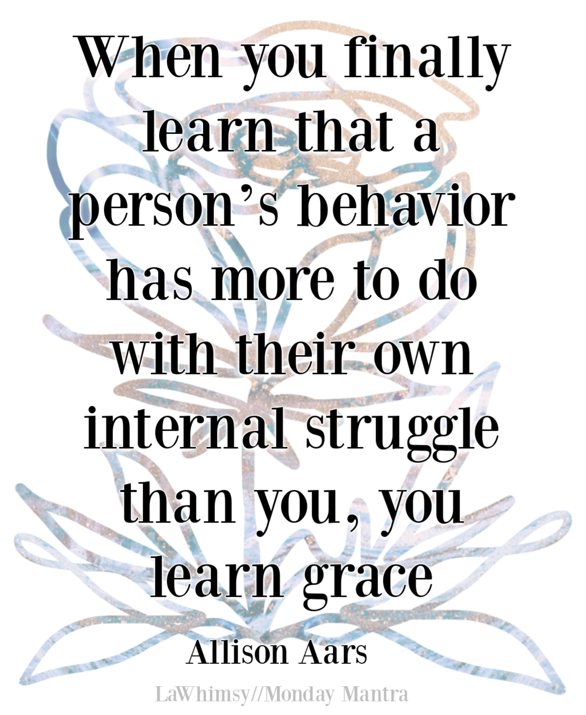 when-you-finally-learn-that-a-persons-behavior-has-more-to-do-with-their-own-internal-struggle-than-you-you-learn-grace-allison-aars-quote-monday-mantra-294-via-lawhimsy.png