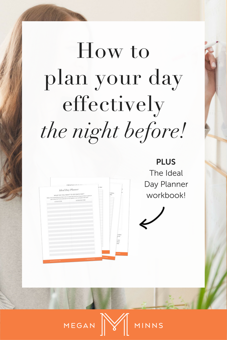 How To Plan Your Day Effectively - The Night Before! Today I’m going to show you how to plan your day the night before in 3 simple steps. By following these steps, you’ll have a more productive and efficient day - every day! PLUS a free Ideal Day Planner workbook! http://meganminns.com/blog/plan-your-day