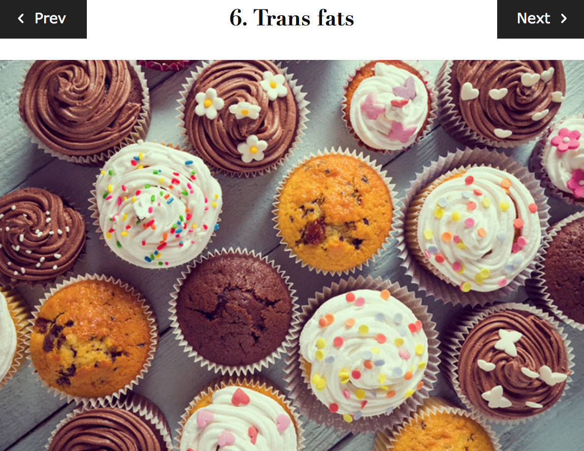 Although some trans fats occur naturally in food, the majority are manmade and difficult for the body to digest. Trans fat usually comes in the form of partially hydrogenated oils, which occurs when hydrogen is added to vegetable oil to prolong shelf life. Aside from raising bad cholesterol and lowering good cholesterol, diets high in trans fats have been linked to a number of health issues including coronary artery disease and diabetes. Studies have also shown that the intake of trans fatty acids has been positively associated with inflammatory markers. Look out for them in processed foods and always read the label. The main culprits include baked goods, snack foods, fried food, and margarine. Possible swaps: health-approved snacks with minimal ingredients, grass-fed organic butter, extra virgin olive oil (when cool), coconut oil or rice bran oil (for cooking)