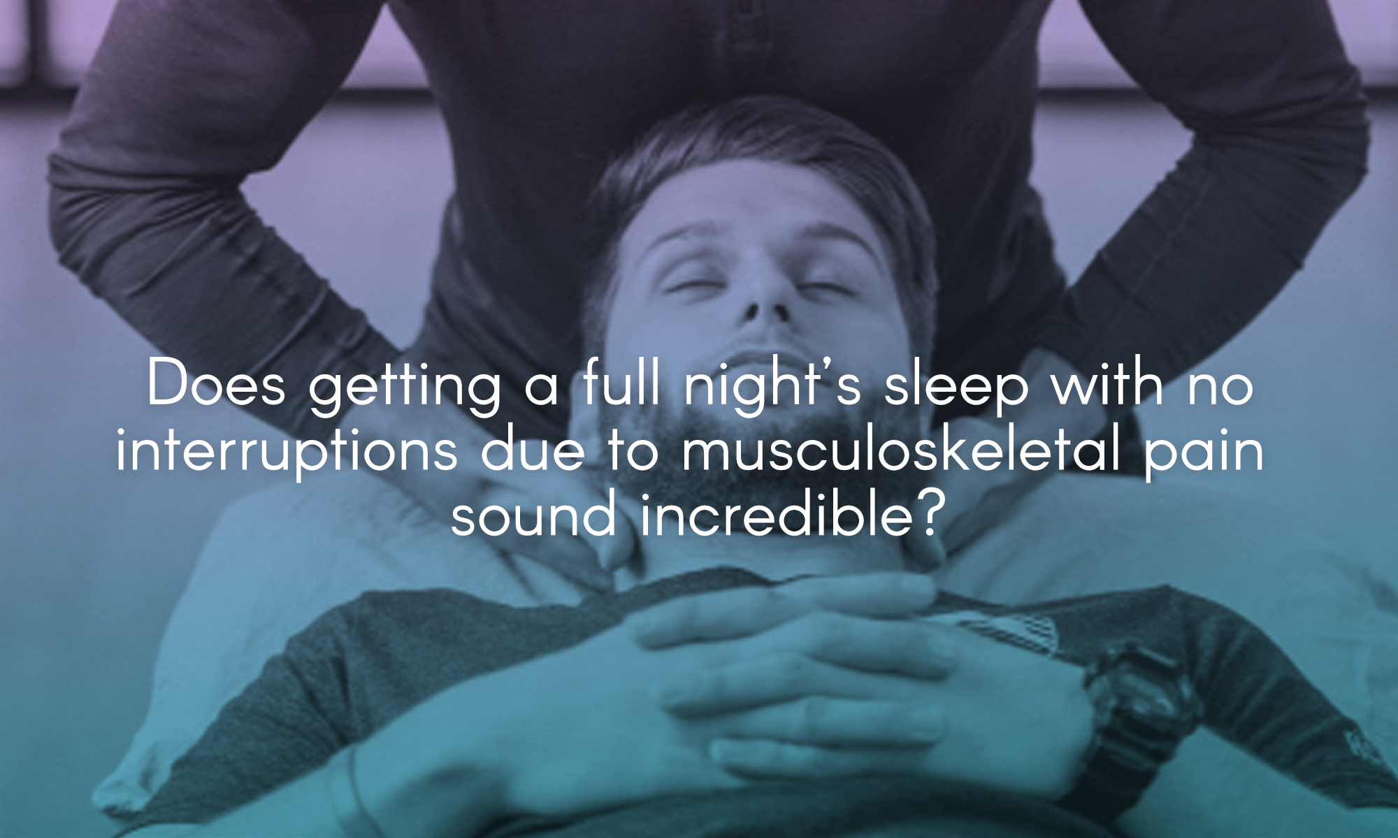  Does getting a full night’s sleep with no interruptions due to musculoskeletal pain sound incredible? 