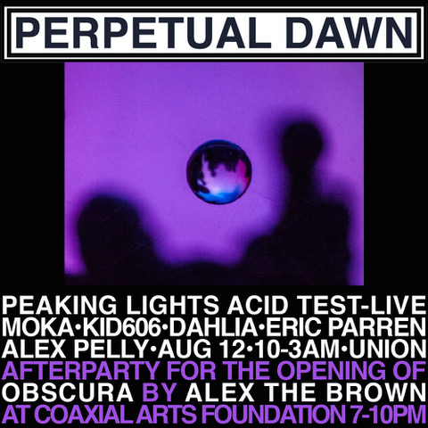 Perpetual Dawn club night in celebration of our BFF Photographer Alex Brown 's Coaxial Show - Alex the Brown: Obscura - Opening and Reception (the opening features musical accompaniment by modular synth maestro Baseck ) We are happy to have another live set from Peaking Lights Acid Test, who gave possibly the best live performance at a Perpetual Dawn way back in February 2016 at Perpetual Dawn 4 - La Constellation Jodorowsky! And for the rest of the night we have residents Dahlia Lachs , Kid606 , Eric Parren and special guest Moka . Visuals as always from the magical Alex Pelly ! 