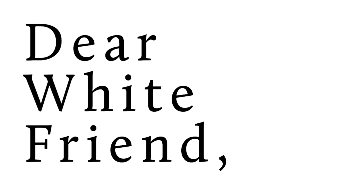Dear White Friend,