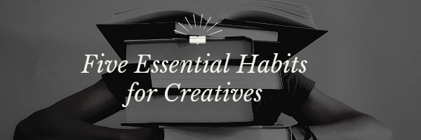 Five Essential Habits for Creatives