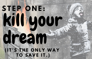 Step One: Kill Your dream ( It's the only way to save it.)